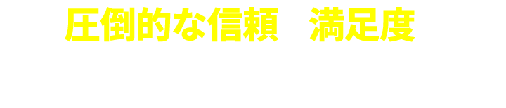 圧倒的な信頼と満足度をいただいております！